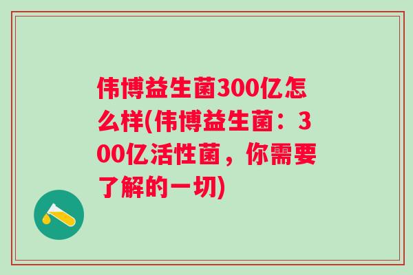 伟博益生菌300亿怎么样(伟博益生菌:300亿活性菌,你需要了解的一切) 伟博益生菌300亿怎么样(伟博益生菌:300亿活性菌,你需要了解的一切)