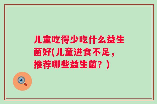 儿童吃得少吃什么益生菌好(儿童进食不足，推荐哪些益生菌？)