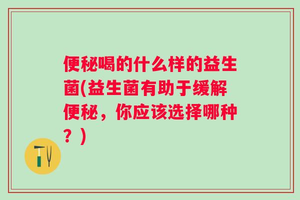 喝的什么样的益生菌(益生菌有助于缓解,你应该选择哪种?) 喝的什么样的益生菌(益生菌有助于缓解,你应该选择哪种?)