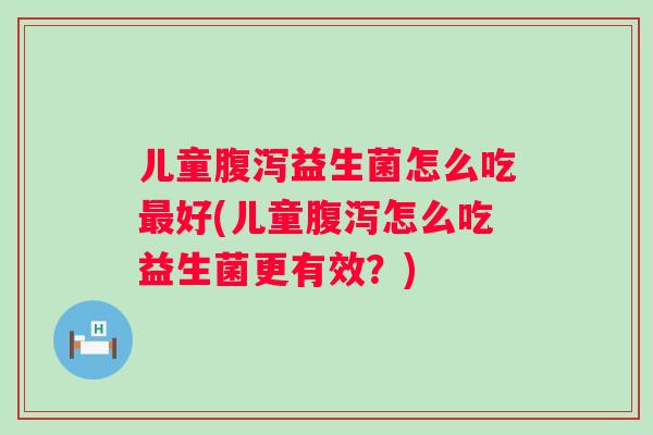 儿童益生菌怎么吃好(儿童怎么吃益生菌更有效?) 儿童益生菌怎么吃好(儿童怎么吃益生菌更有效?)