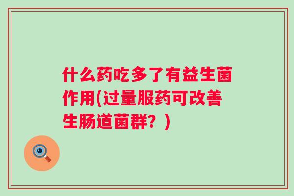 什么药吃多了有益生菌作用(过量服药可改善生肠道菌群？)