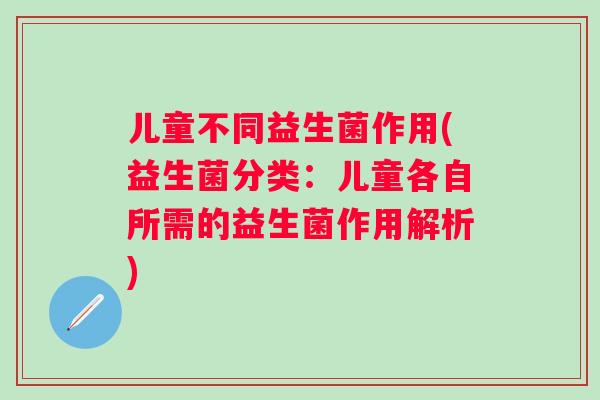 儿童不同益生菌作用(益生菌分类：儿童各自所需的益生菌作用解析)