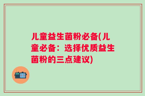 儿童益生菌粉必备(儿童必备：选择优质益生菌粉的三点建议)