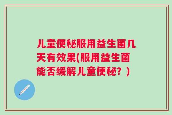 儿童服用益生菌几天有效果(服用益生菌能否缓解儿童?) 儿童服用益生菌几天有效果(服用益生菌能否缓解儿童?)