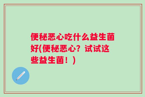 恶心吃什么益生菌好(恶心？试试这些益生菌！)
