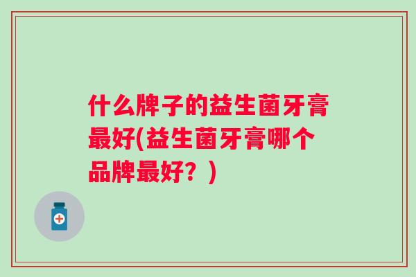 什么牌子的益生菌牙膏好(益生菌牙膏哪个品牌好?) 什么牌子的益生菌牙膏好(益生菌牙膏哪个品牌好?)