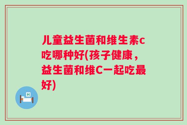 儿童益生菌和维生素c吃哪种好(孩子健康，益生菌和维C一起吃好)