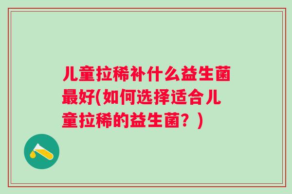 儿童拉稀补什么益生菌好(如何选择适合儿童拉稀的益生菌?) 儿童拉稀补什么益生菌好(如何选择适合儿童拉稀的益生菌?)