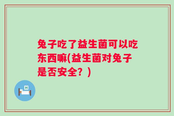 兔子吃了益生菌可以吃东西嘛(益生菌对兔子是否安全?) 兔子吃了益生菌可以吃东西嘛(益生菌对兔子是否安全?)