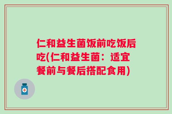 仁和益生菌饭前吃饭后吃(仁和益生菌:适宜餐前与餐后搭配食用) 仁和益生菌饭前吃饭后吃(仁和益生菌:适宜餐前与餐后搭配食用)
