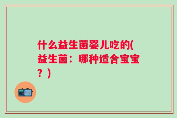 什么益生菌婴儿吃的(益生菌：哪种适合宝宝？)