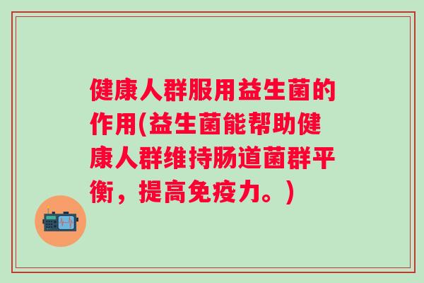 健康人群服用益生菌的作用(益生菌能帮助健康人群维持肠道菌群平衡,提高力。) 健康人群服用益生菌的作用(益生菌能帮助健康人群维持肠道菌群平衡,提高力。)