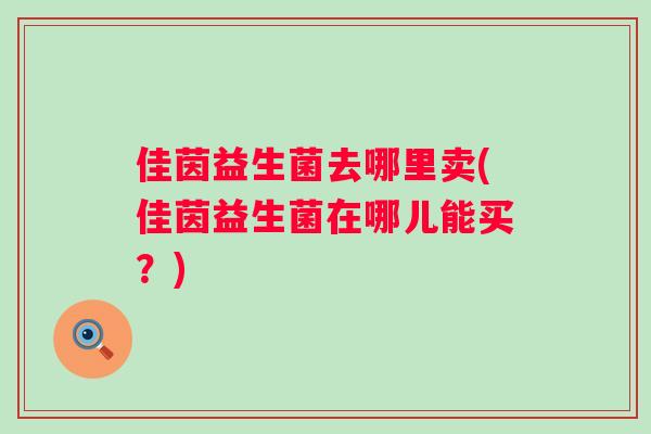 佳茵益生菌去哪里卖(佳茵益生菌在哪儿能买?) 佳茵益生菌去哪里卖(佳茵益生菌在哪儿能买?)