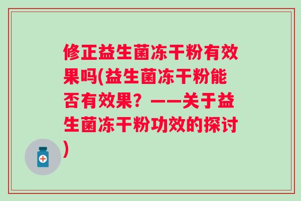 修正益生菌冻干粉有效果吗(益生菌冻干粉能否有效果?——关于益生菌冻干粉功效的探讨) 修正益生菌冻干粉有效果吗(益生菌冻干粉能否有效果?——关于益生菌冻干粉功效的探讨)