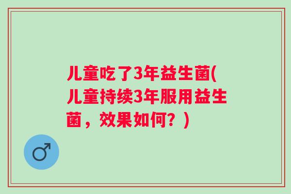 儿童吃了3年益生菌(儿童持续3年服用益生菌，效果如何？)