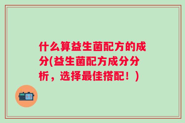 什么算益生菌配方的成分(益生菌配方成分分析，选择佳搭配！)