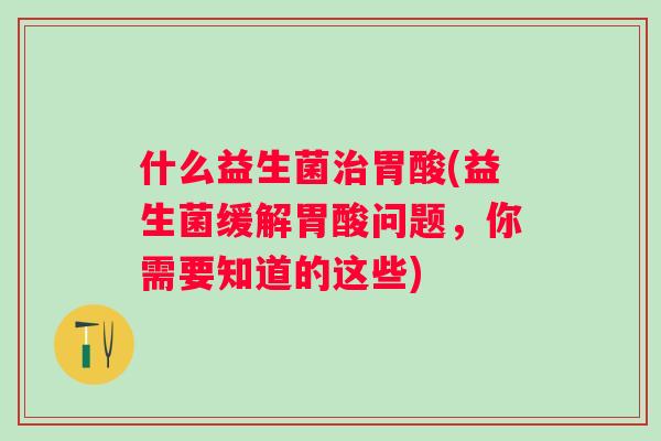什么益生菌胃酸(益生菌缓解胃酸问题,你需要知道的这些) 什么益生菌胃酸(益生菌缓解胃酸问题,你需要知道的这些)