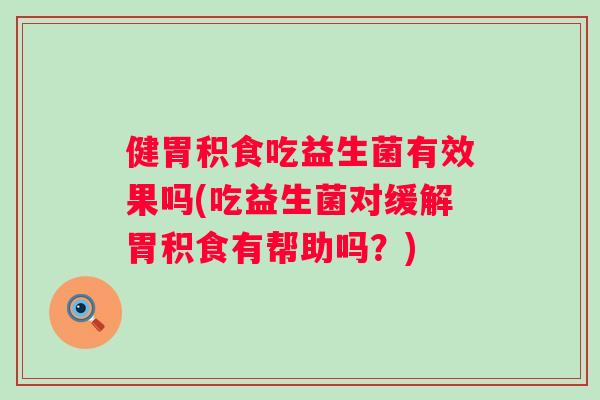 健胃积食吃益生菌有效果吗(吃益生菌对缓解胃积食有帮助吗?) 健胃积食吃益生菌有效果吗(吃益生菌对缓解胃积食有帮助吗?)
