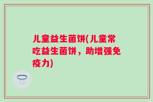 儿童益生菌饼(儿童常吃益生菌饼,助增强力) 儿童益生菌饼(儿童常吃益生菌饼,助增强力)