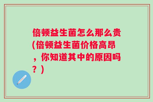 倍顿益生菌怎么那么贵(倍顿益生菌价格高昂,你知道其中的原因吗?) 倍顿益生菌怎么那么贵(倍顿益生菌价格高昂,你知道其中的原因吗?)