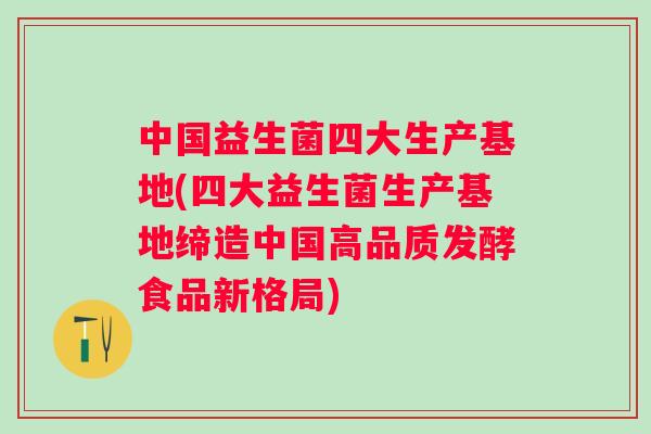 中国益生菌四大生产基地(四大益生菌生产基地缔造中国高品质发酵食品新格局) 中国益生菌四大生产基地(四大益生菌生产基地缔造中国高品质发酵食品新格局)