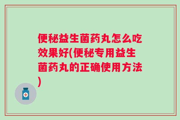 益生菌药丸怎么吃效果好(专用益生菌药丸的正确使用方法)