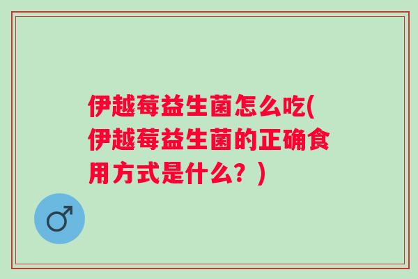 伊越莓益生菌怎么吃(伊越莓益生菌的正确食用方式是什么?) 伊越莓益生菌怎么吃(伊越莓益生菌的正确食用方式是什么?)