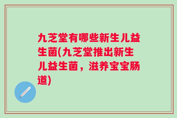 九芝堂有哪些新生儿益生菌(九芝堂推出新生儿益生菌,滋养宝宝肠道) 九芝堂有哪些新生儿益生菌(九芝堂推出新生儿益生菌,滋养宝宝肠道)