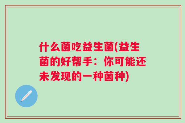 什么菌吃益生菌(益生菌的好帮手：你可能还未发现的一种菌种)
