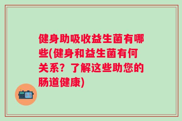 健身助吸收益生菌有哪些(健身和益生菌有何关系?了解这些助您的肠道健康) 健身助吸收益生菌有哪些(健身和益生菌有何关系?了解这些助您的肠道健康)