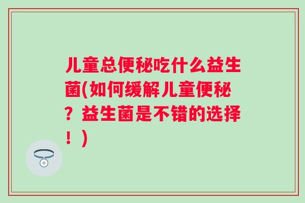 儿童总吃什么益生菌(如何缓解儿童?益生菌是不错的选择!) 儿童总吃什么益生菌(如何缓解儿童?益生菌是不错的选择!)