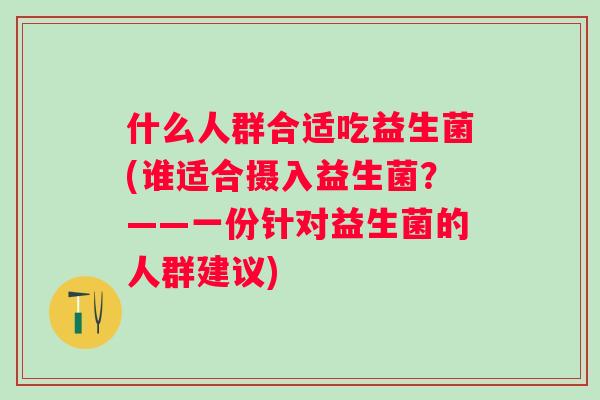 什么人群合适吃益生菌(谁适合摄入益生菌？——一份针对益生菌的人群建议)