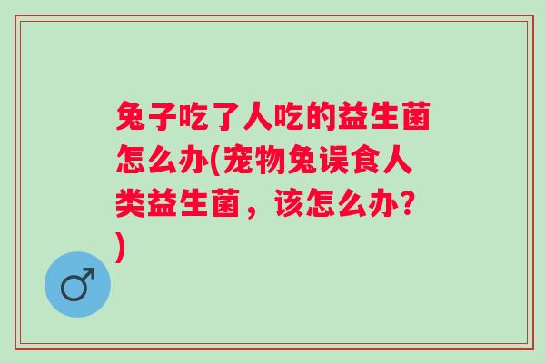兔子吃了人吃的益生菌怎么办(宠物兔误食人类益生菌,该怎么办?) 兔子吃了人吃的益生菌怎么办(宠物兔误食人类益生菌,该怎么办?)