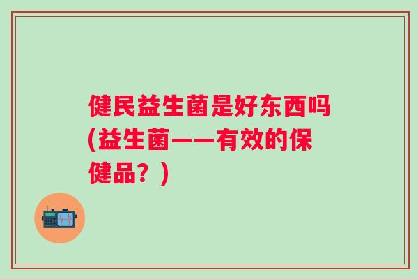 健民益生菌是好东西吗(益生菌——有效的保健品?) 健民益生菌是好东西吗(益生菌——有效的保健品?)