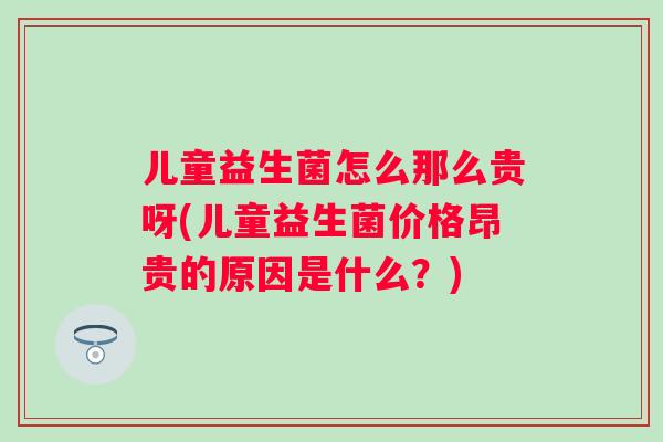儿童益生菌怎么那么贵呀(儿童益生菌价格昂贵的原因是什么？)