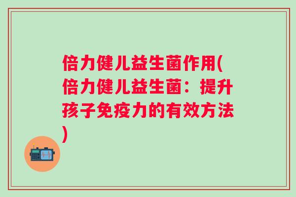 倍力健儿益生菌作用(倍力健儿益生菌:提升孩子力的有效方法) 倍力健儿益生菌作用(倍力健儿益生菌:提升孩子力的有效方法)
