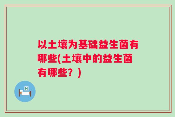 以土壤为基础益生菌有哪些(土壤中的益生菌有哪些?) 以土壤为基础益生菌有哪些(土壤中的益生菌有哪些?)