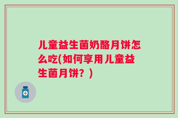 儿童益生菌奶酪月饼怎么吃(如何享用儿童益生菌月饼？)