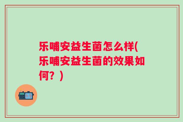 乐哺安益生菌怎么样(乐哺安益生菌的效果如何？)