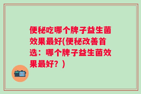 吃哪个牌子益生菌效果好(改善首选：哪个牌子益生菌效果好？)