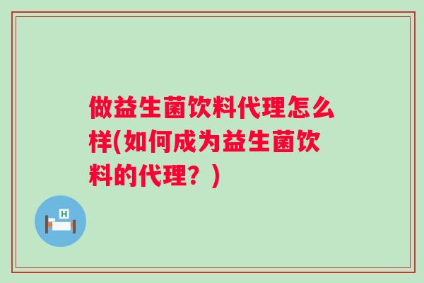 做益生菌饮料代理怎么样(如何成为益生菌饮料的代理?) 做益生菌饮料代理怎么样(如何成为益生菌饮料的代理?)