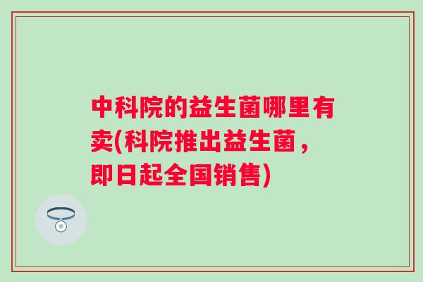 中科院的益生菌哪里有卖(科院推出益生菌,即日起全国销售) 中科院的益生菌哪里有卖(科院推出益生菌,即日起全国销售)