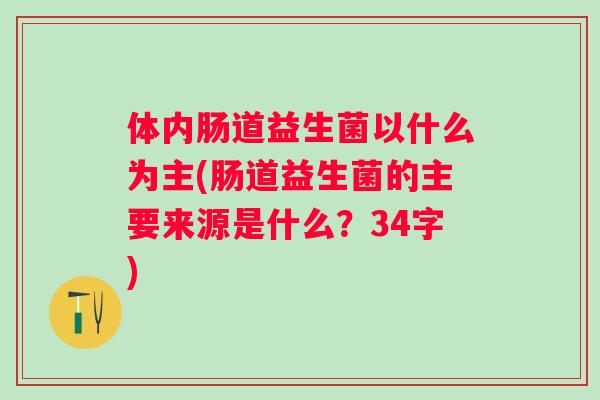 体内肠道益生菌以什么为主(肠道益生菌的主要来源是什么？34字)