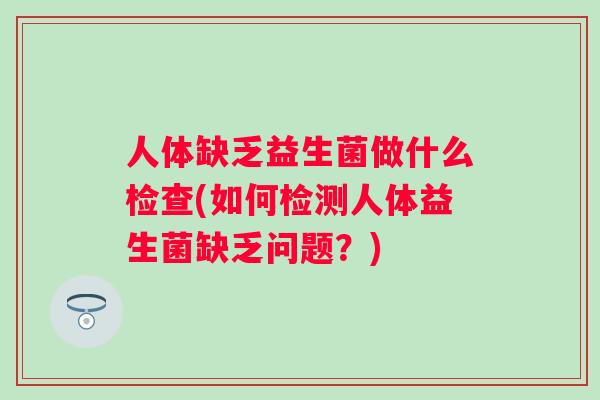 人体缺乏益生菌做什么检查(如何检测人体益生菌缺乏问题？)