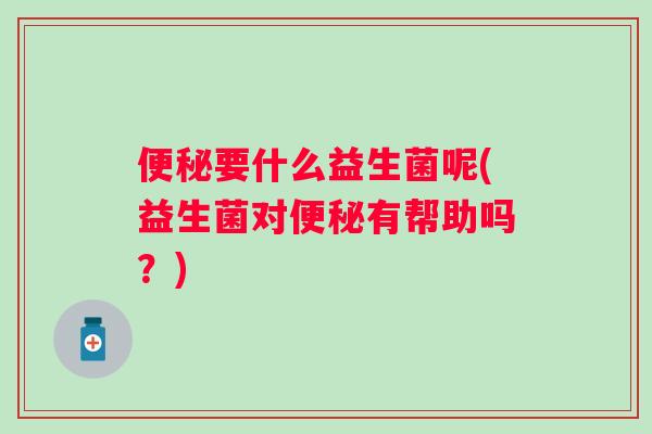 要什么益生菌呢(益生菌对有帮助吗?) 要什么益生菌呢(益生菌对有帮助吗?)