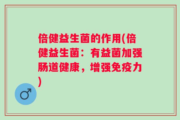 倍健益生菌的作用(倍健益生菌:有益菌加强肠道健康,增强力) 倍健益生菌的作用(倍健益生菌:有益菌加强肠道健康,增强力)