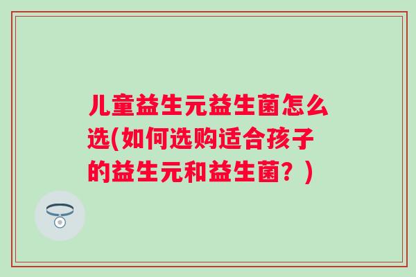 儿童益生元益生菌怎么选(如何选购适合孩子的益生元和益生菌?) 儿童益生元益生菌怎么选(如何选购适合孩子的益生元和益生菌?)