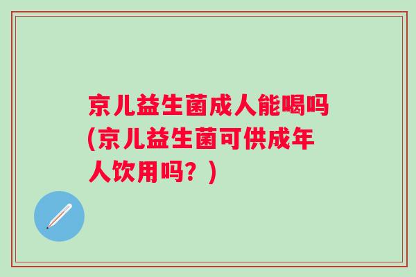 京儿益生菌成人能喝吗(京儿益生菌可供成年人饮用吗?) 京儿益生菌成人能喝吗(京儿益生菌可供成年人饮用吗?)