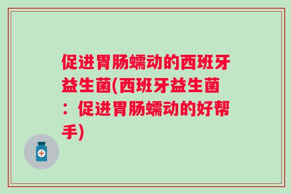 促进蠕动的西班牙益生菌(西班牙益生菌:促进蠕动的好帮手) 促进蠕动的西班牙益生菌(西班牙益生菌:促进蠕动的好帮手)