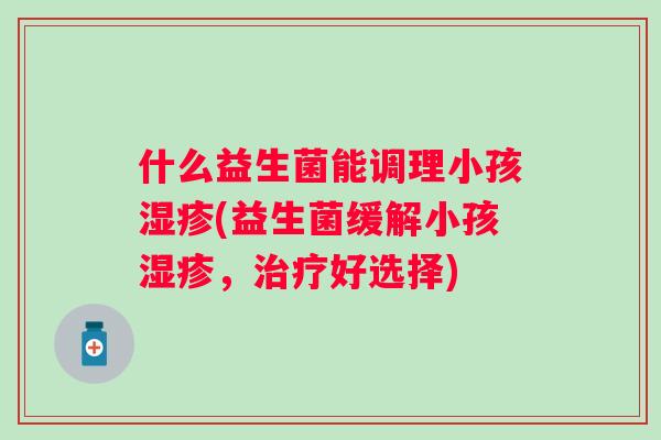 什么益生菌能调理小孩(益生菌缓解小孩，好选择)